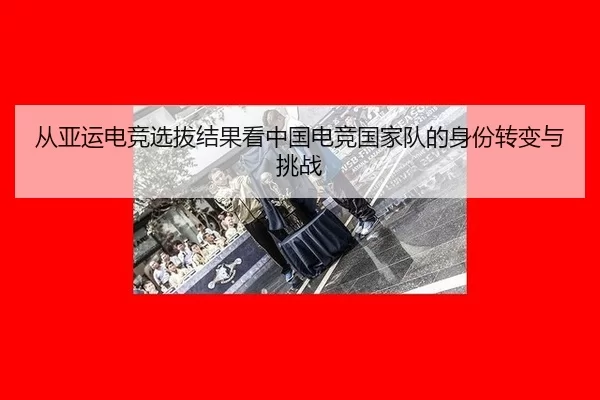 从亚运电竞选拔结果看中国电竞国家队的身份转变与挑战（Aiyouxi）