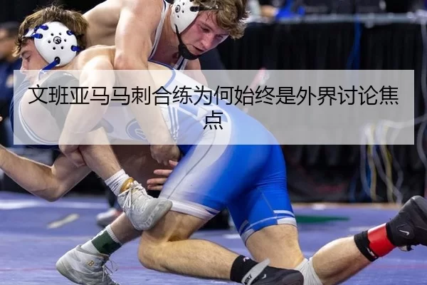 文班亚马马刺合练为何始终是外界讨论焦点