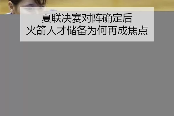 夏联决赛对阵确定后 火箭人才储备为何再成焦点